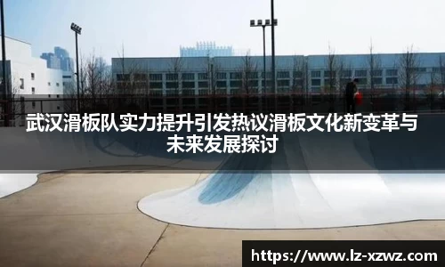武汉滑板队实力提升引发热议滑板文化新变革与未来发展探讨