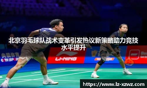 北京羽毛球队战术变革引发热议新策略助力竞技水平提升