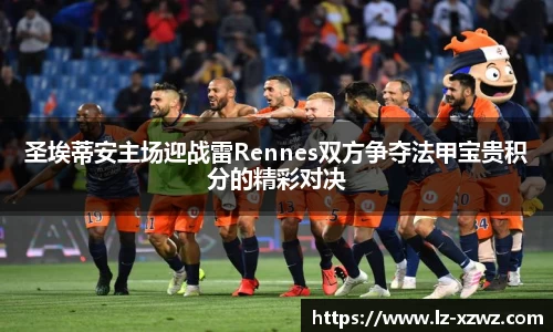 圣埃蒂安主场迎战雷Rennes双方争夺法甲宝贵积分的精彩对决