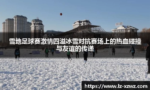 雪地足球赛激情四溢冰雪对抗赛场上的热血碰撞与友谊的传递